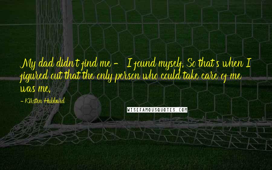 Kirsten Hubbard Quotes: My dad didn't find me - I found myself. So that's when I figured out that the only person who could take care of me was me.