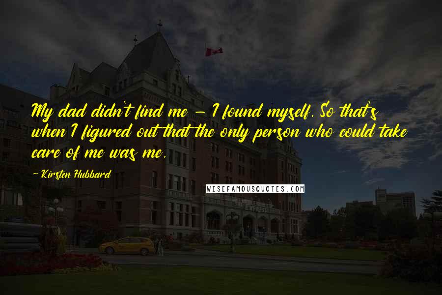 Kirsten Hubbard Quotes: My dad didn't find me - I found myself. So that's when I figured out that the only person who could take care of me was me.