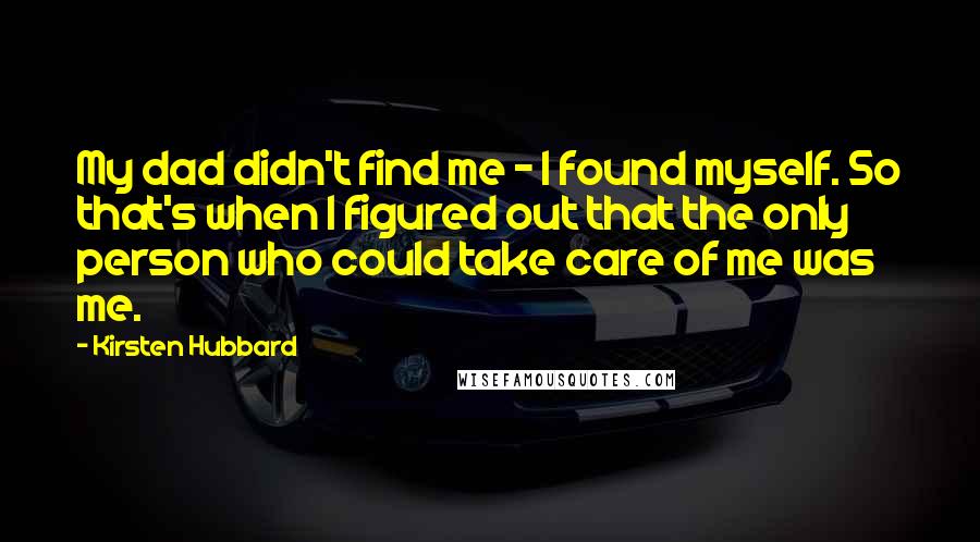 Kirsten Hubbard Quotes: My dad didn't find me - I found myself. So that's when I figured out that the only person who could take care of me was me.
