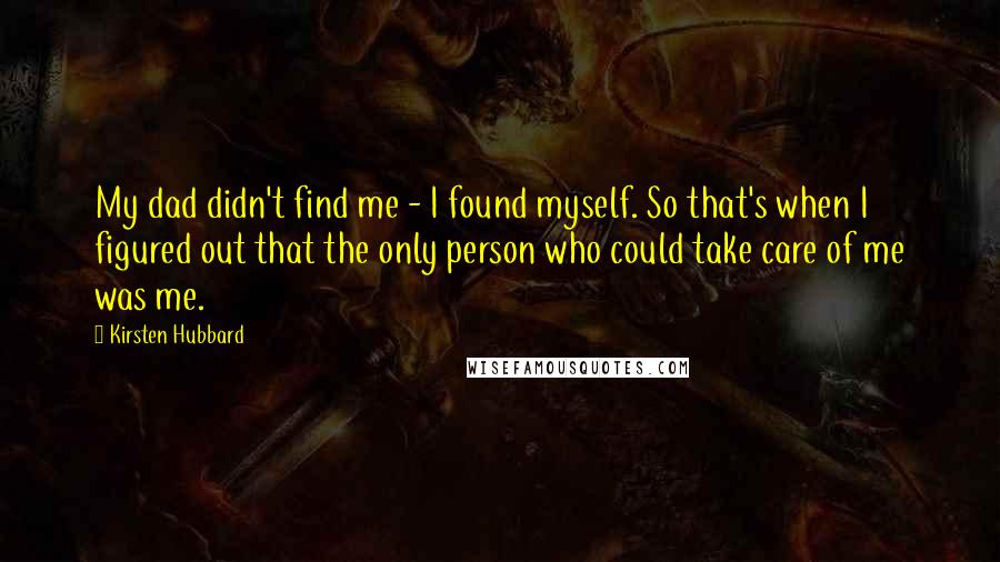 Kirsten Hubbard Quotes: My dad didn't find me - I found myself. So that's when I figured out that the only person who could take care of me was me.