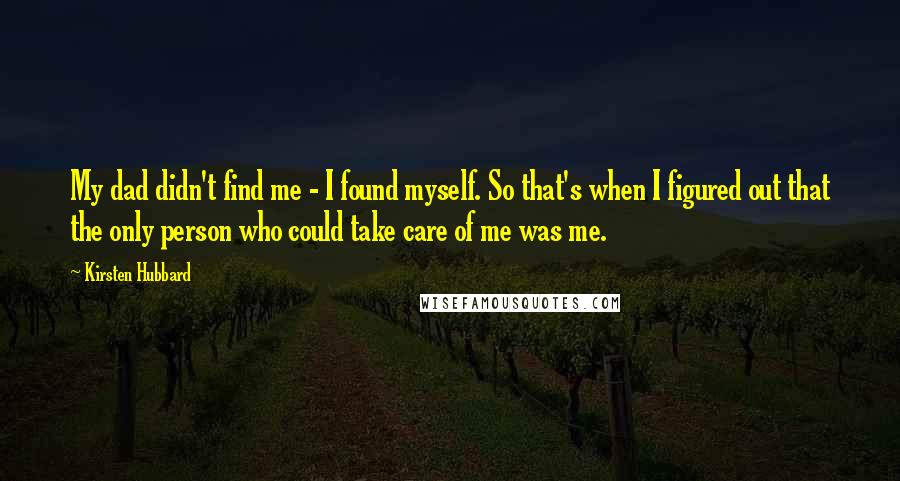 Kirsten Hubbard Quotes: My dad didn't find me - I found myself. So that's when I figured out that the only person who could take care of me was me.