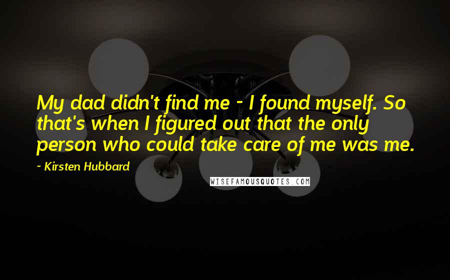 Kirsten Hubbard Quotes: My dad didn't find me - I found myself. So that's when I figured out that the only person who could take care of me was me.