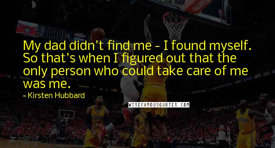 Kirsten Hubbard Quotes: My dad didn't find me - I found myself. So that's when I figured out that the only person who could take care of me was me.