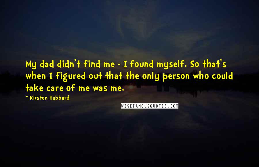 Kirsten Hubbard Quotes: My dad didn't find me - I found myself. So that's when I figured out that the only person who could take care of me was me.