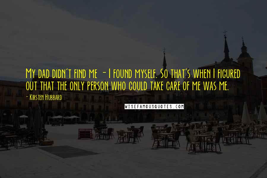 Kirsten Hubbard Quotes: My dad didn't find me - I found myself. So that's when I figured out that the only person who could take care of me was me.