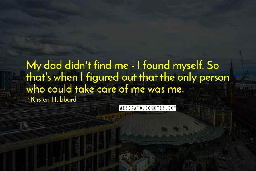 Kirsten Hubbard Quotes: My dad didn't find me - I found myself. So that's when I figured out that the only person who could take care of me was me.