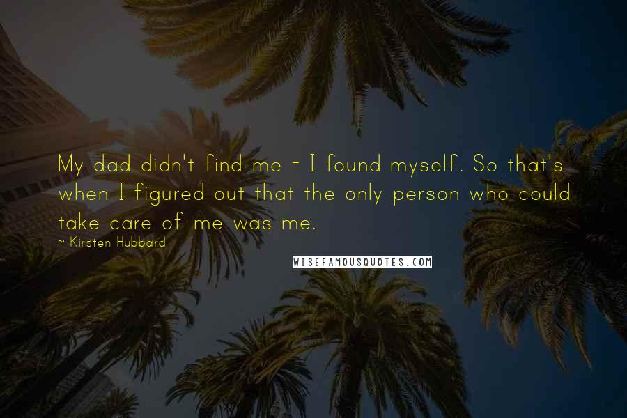Kirsten Hubbard Quotes: My dad didn't find me - I found myself. So that's when I figured out that the only person who could take care of me was me.