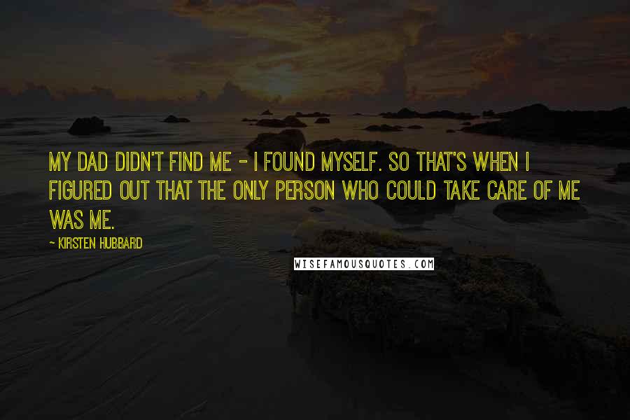 Kirsten Hubbard Quotes: My dad didn't find me - I found myself. So that's when I figured out that the only person who could take care of me was me.