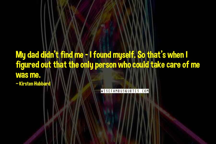 Kirsten Hubbard Quotes: My dad didn't find me - I found myself. So that's when I figured out that the only person who could take care of me was me.