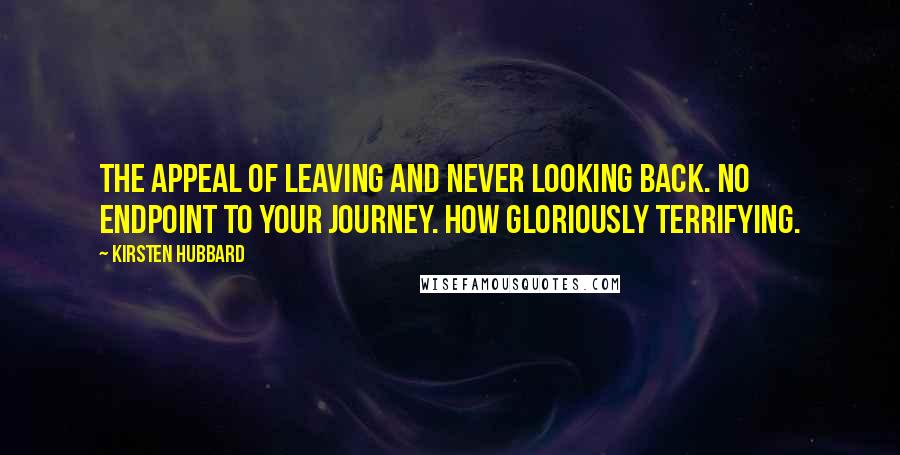 Kirsten Hubbard Quotes: The appeal of leaving and never looking back. No endpoint to your journey. How gloriously terrifying.