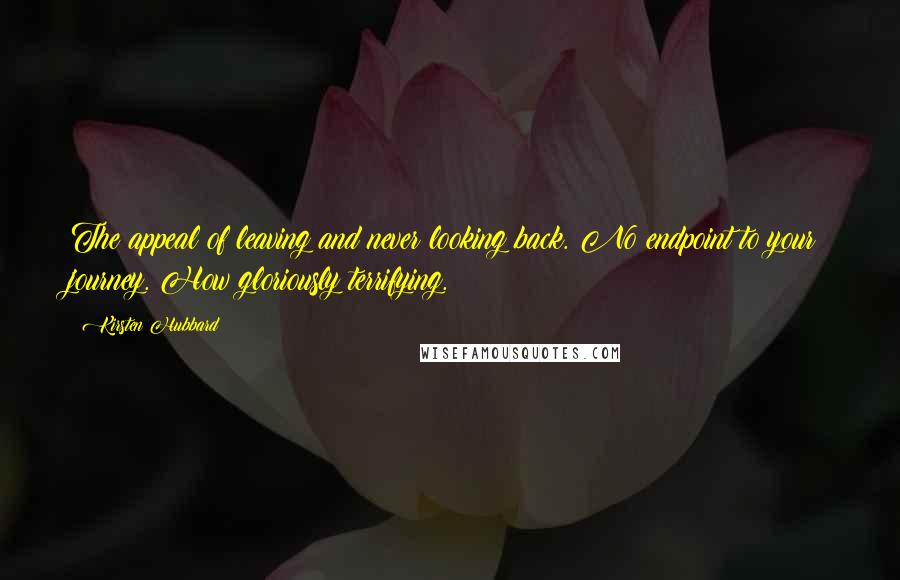 Kirsten Hubbard Quotes: The appeal of leaving and never looking back. No endpoint to your journey. How gloriously terrifying.