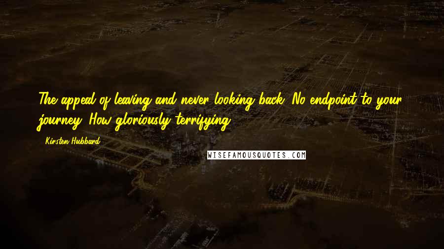 Kirsten Hubbard Quotes: The appeal of leaving and never looking back. No endpoint to your journey. How gloriously terrifying.