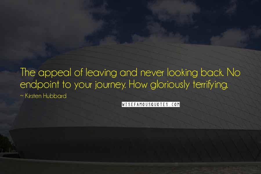 Kirsten Hubbard Quotes: The appeal of leaving and never looking back. No endpoint to your journey. How gloriously terrifying.