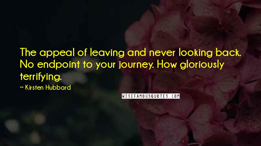 Kirsten Hubbard Quotes: The appeal of leaving and never looking back. No endpoint to your journey. How gloriously terrifying.