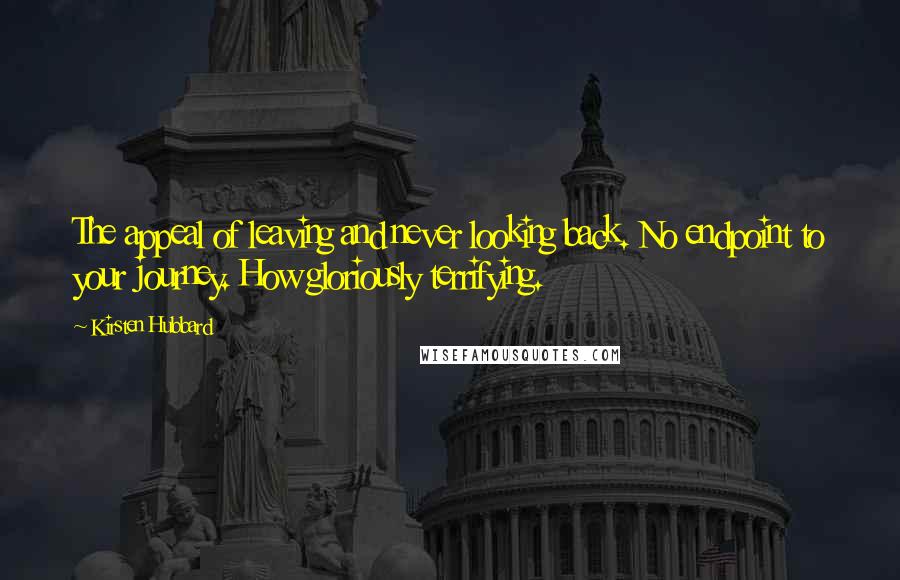 Kirsten Hubbard Quotes: The appeal of leaving and never looking back. No endpoint to your journey. How gloriously terrifying.