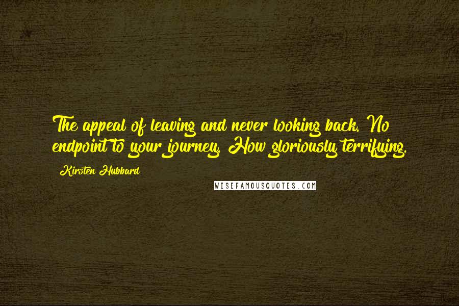 Kirsten Hubbard Quotes: The appeal of leaving and never looking back. No endpoint to your journey. How gloriously terrifying.