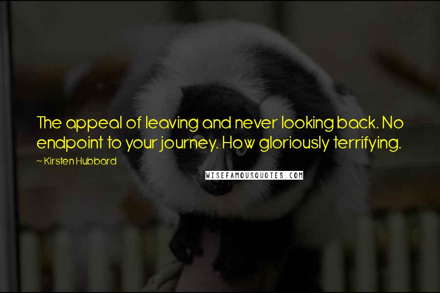 Kirsten Hubbard Quotes: The appeal of leaving and never looking back. No endpoint to your journey. How gloriously terrifying.