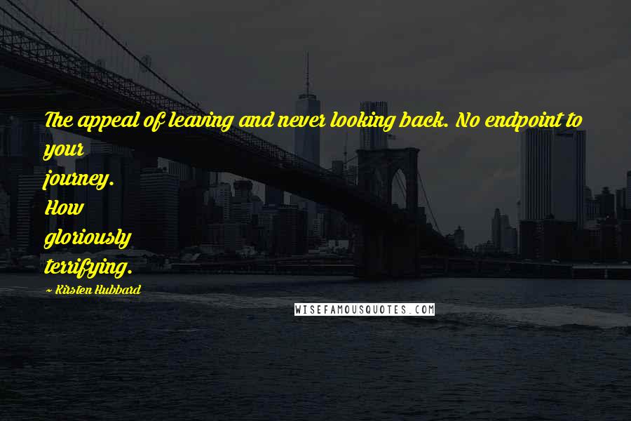 Kirsten Hubbard Quotes: The appeal of leaving and never looking back. No endpoint to your journey. How gloriously terrifying.