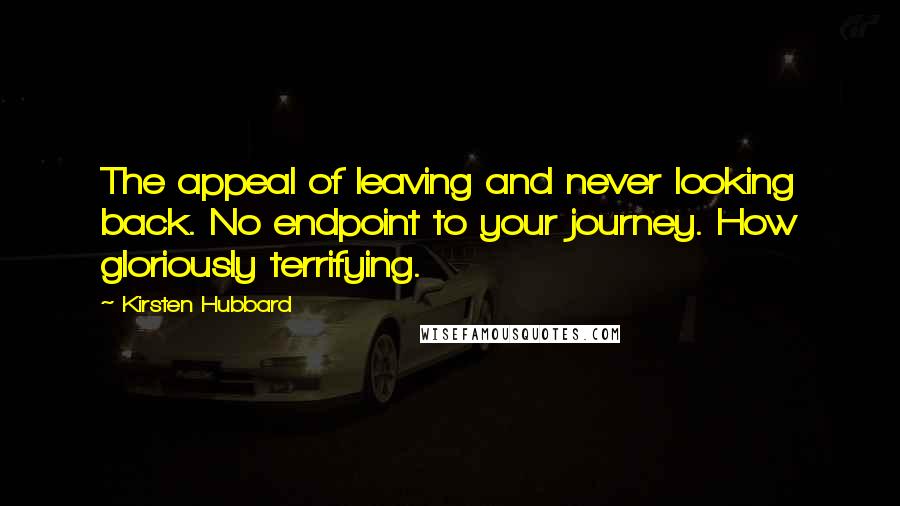 Kirsten Hubbard Quotes: The appeal of leaving and never looking back. No endpoint to your journey. How gloriously terrifying.