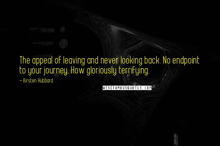 Kirsten Hubbard Quotes: The appeal of leaving and never looking back. No endpoint to your journey. How gloriously terrifying.