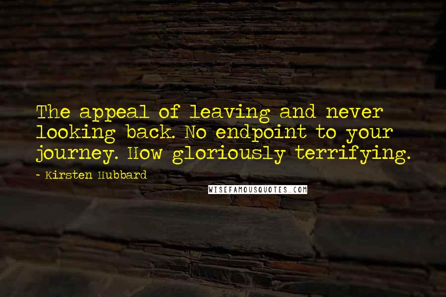 Kirsten Hubbard Quotes: The appeal of leaving and never looking back. No endpoint to your journey. How gloriously terrifying.