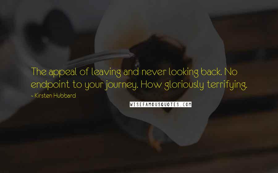 Kirsten Hubbard Quotes: The appeal of leaving and never looking back. No endpoint to your journey. How gloriously terrifying.