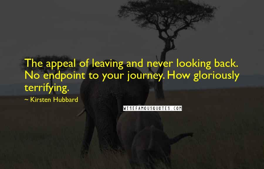 Kirsten Hubbard Quotes: The appeal of leaving and never looking back. No endpoint to your journey. How gloriously terrifying.