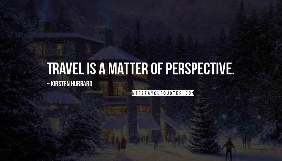 Kirsten Hubbard Quotes: Travel is a matter of perspective.