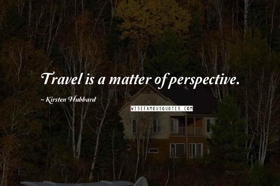 Kirsten Hubbard Quotes: Travel is a matter of perspective.