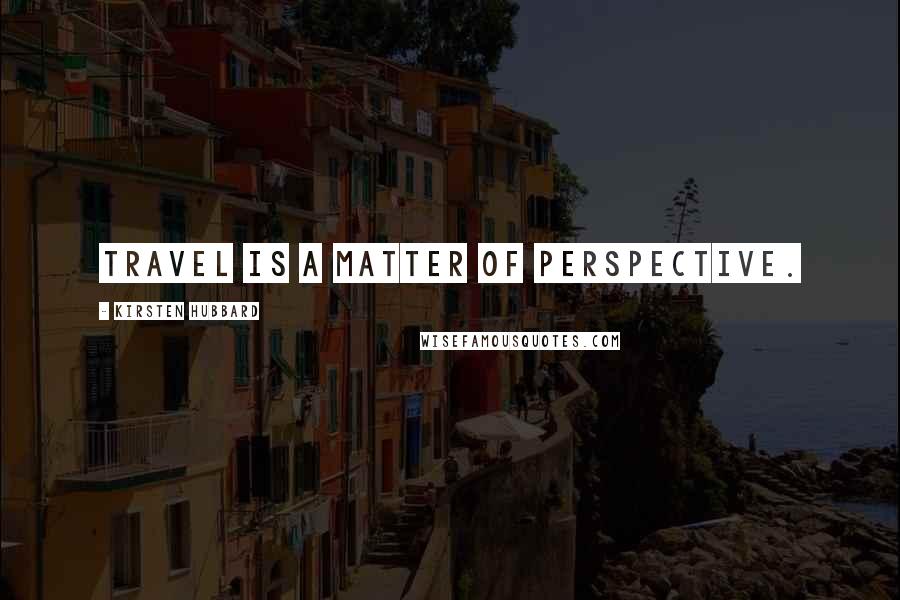 Kirsten Hubbard Quotes: Travel is a matter of perspective.