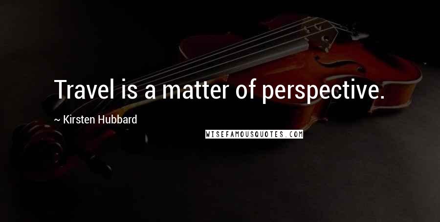 Kirsten Hubbard Quotes: Travel is a matter of perspective.