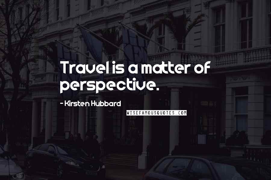 Kirsten Hubbard Quotes: Travel is a matter of perspective.
