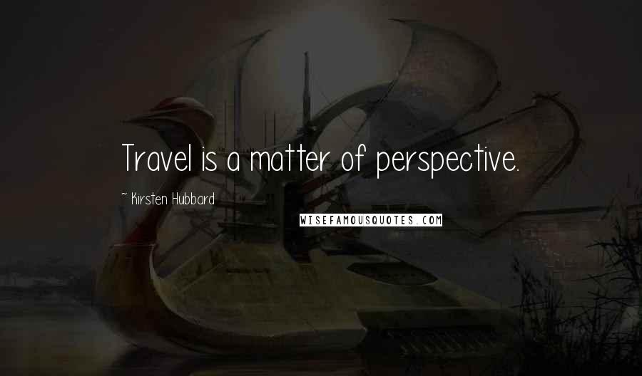 Kirsten Hubbard Quotes: Travel is a matter of perspective.