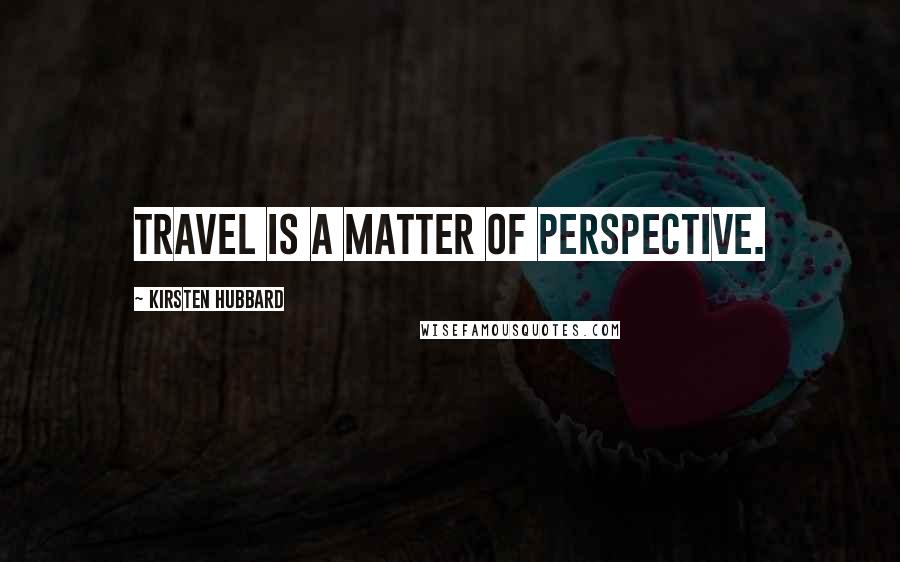 Kirsten Hubbard Quotes: Travel is a matter of perspective.