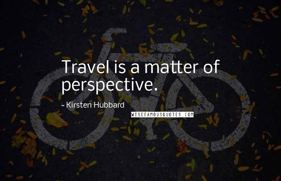 Kirsten Hubbard Quotes: Travel is a matter of perspective.