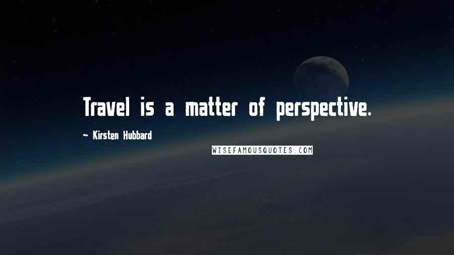 Kirsten Hubbard Quotes: Travel is a matter of perspective.