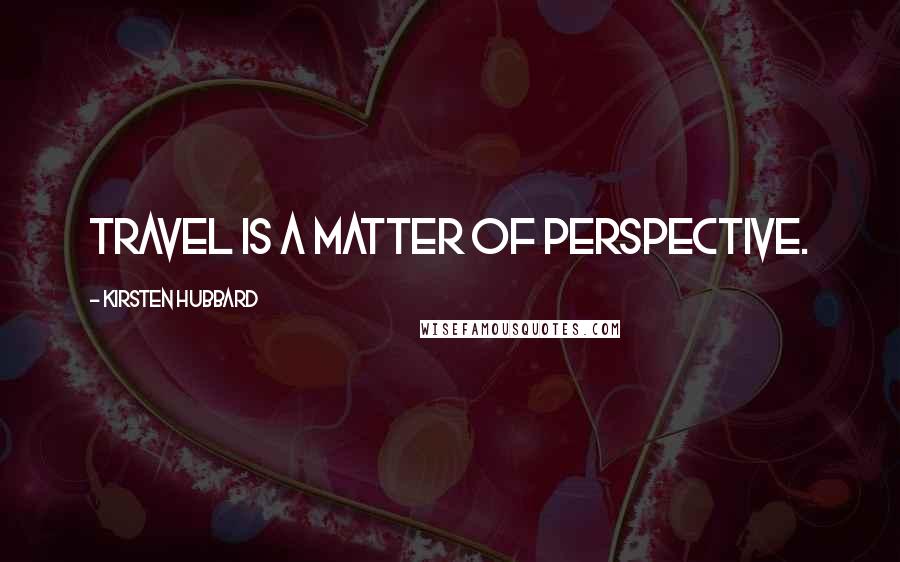 Kirsten Hubbard Quotes: Travel is a matter of perspective.