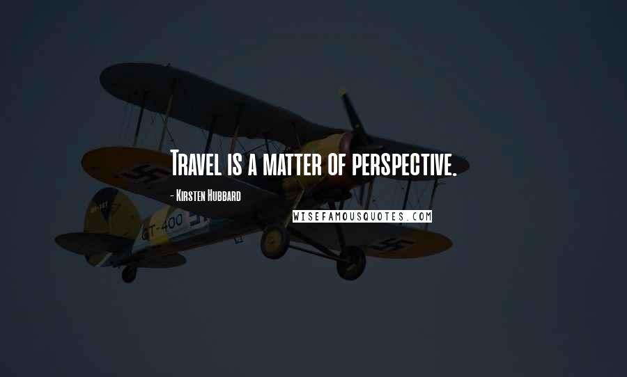 Kirsten Hubbard Quotes: Travel is a matter of perspective.