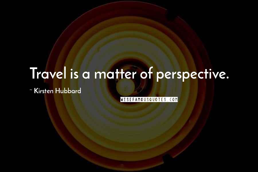 Kirsten Hubbard Quotes: Travel is a matter of perspective.