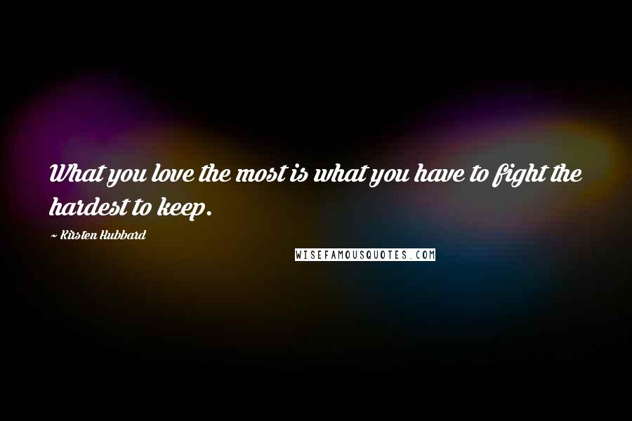 Kirsten Hubbard Quotes: What you love the most is what you have to fight the hardest to keep.