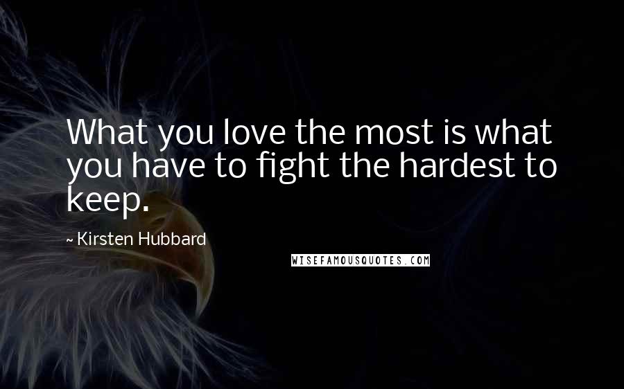 Kirsten Hubbard Quotes: What you love the most is what you have to fight the hardest to keep.