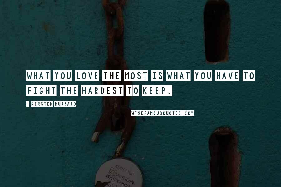 Kirsten Hubbard Quotes: What you love the most is what you have to fight the hardest to keep.