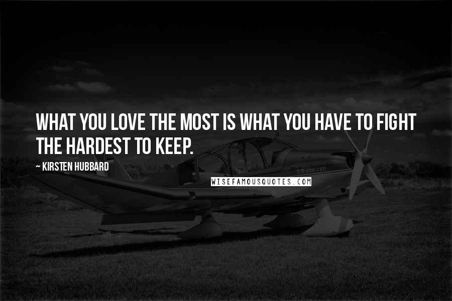 Kirsten Hubbard Quotes: What you love the most is what you have to fight the hardest to keep.