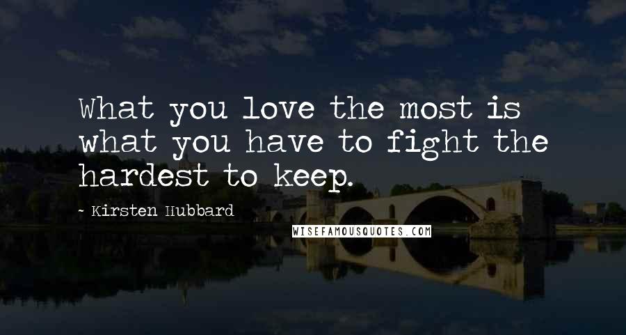 Kirsten Hubbard Quotes: What you love the most is what you have to fight the hardest to keep.