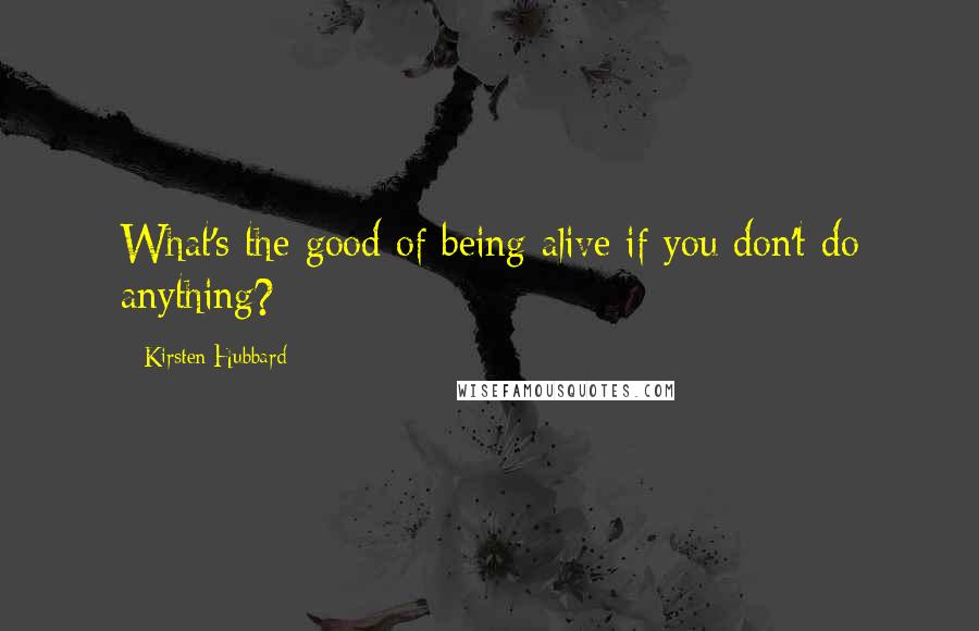 Kirsten Hubbard Quotes: What's the good of being alive if you don't do anything?