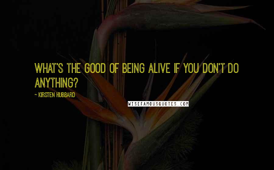 Kirsten Hubbard Quotes: What's the good of being alive if you don't do anything?