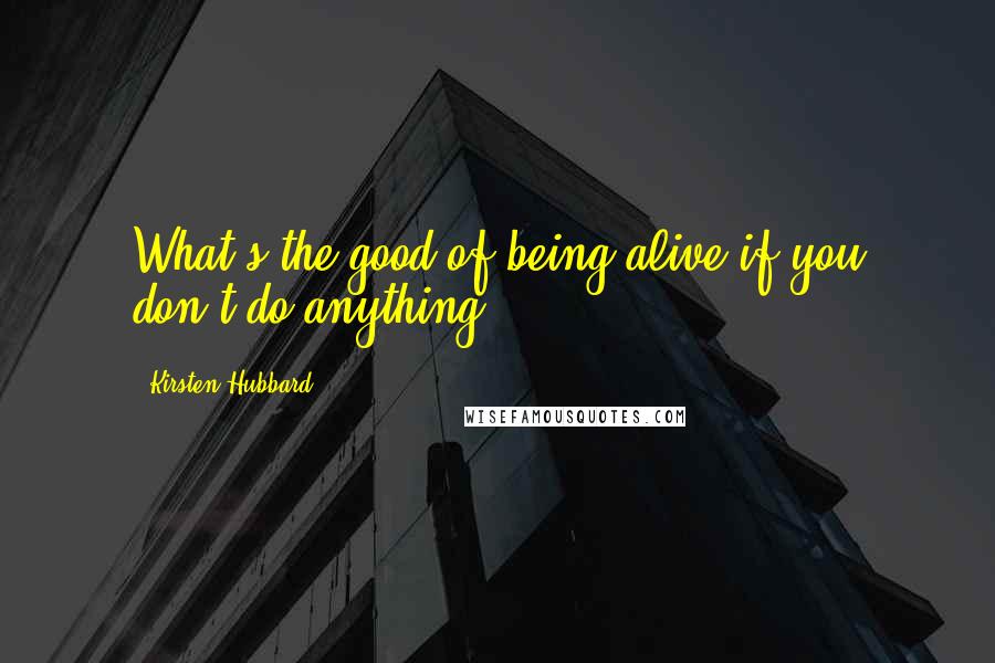 Kirsten Hubbard Quotes: What's the good of being alive if you don't do anything?