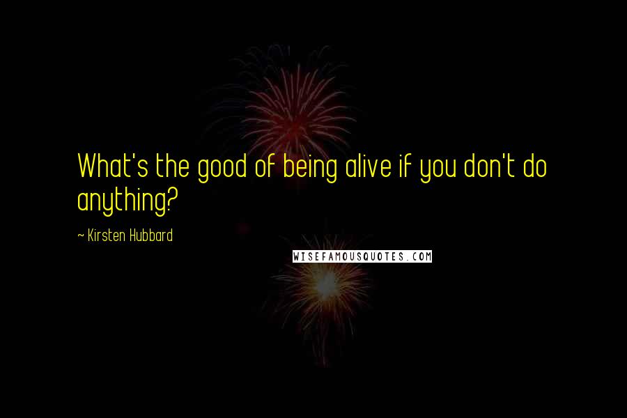 Kirsten Hubbard Quotes: What's the good of being alive if you don't do anything?