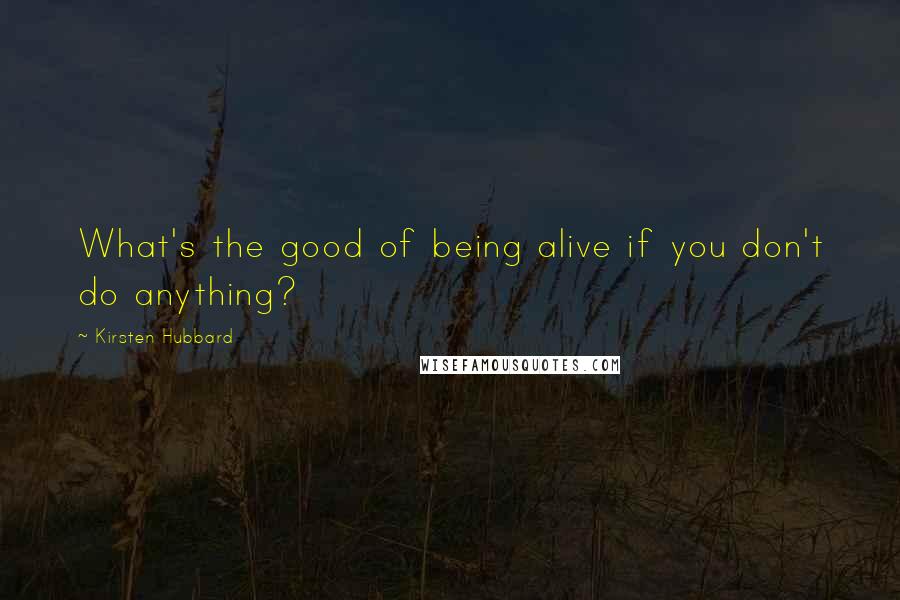 Kirsten Hubbard Quotes: What's the good of being alive if you don't do anything?