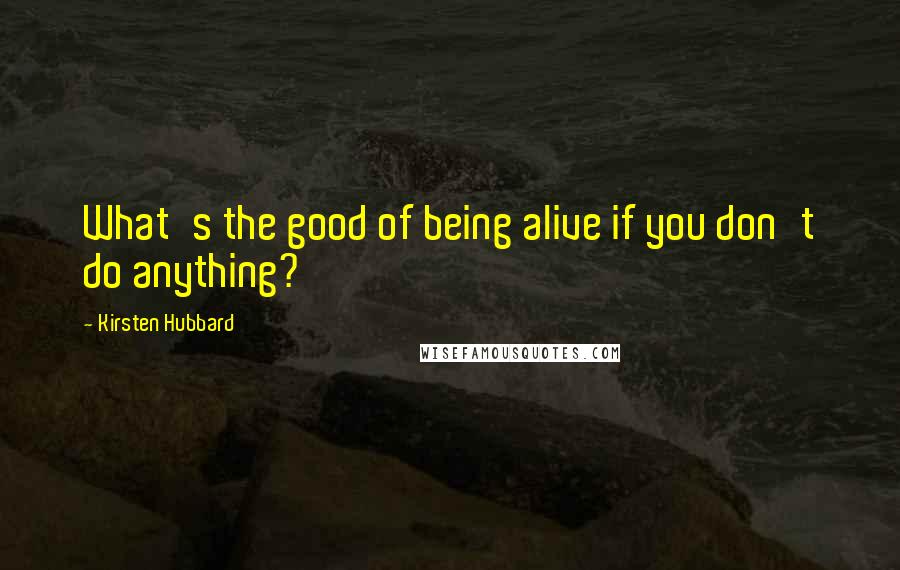 Kirsten Hubbard Quotes: What's the good of being alive if you don't do anything?